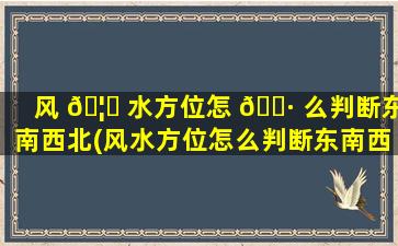 风 🦊 水方位怎 🌷 么判断东南西北(风水方位怎么判断东南西北方向)